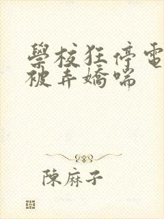 学校狂停电校花被弄娇喘