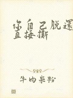 你自己脱还是我直接撕