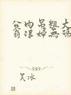 公肉吊粗大双色翁浪妇无码AV