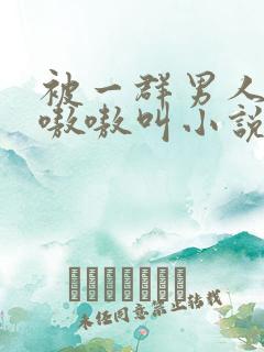 被一群男人玩得嗷嗷叫小说