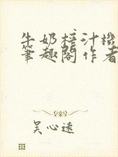 牛奶榨汁机po笔趣阁作者