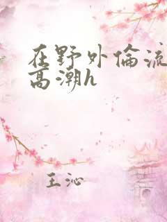 在野外伦流澡到高潮h