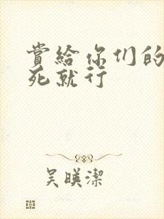 赏给你们的别弄死就行