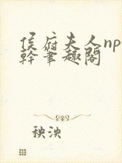 侯府夫人np高干笔趣阁