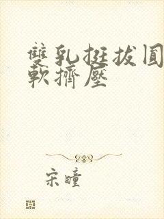 双乳挺拔圆润柔软挤压