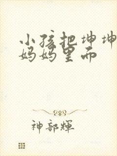 小孩把坤坤放入妈妈里面