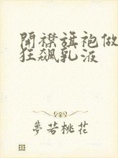 开襟旗袍做运动狂飙乳液