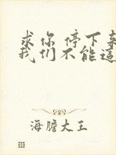 求你 停下来 我们不能这样