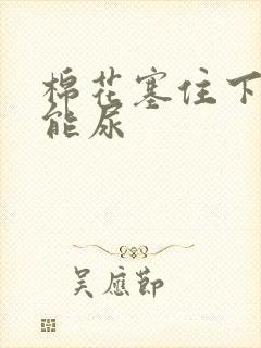 棉花塞住下面不能尿