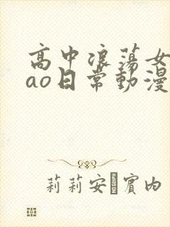 高中浪荡女挨cao日常动漫