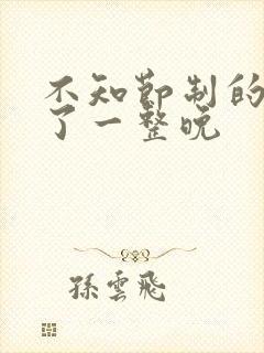 不知节制的索要了一整晚