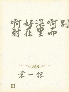 啊好深啊别拔就射在里面