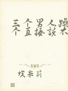 三个男人躁我一个直接说不用戴套