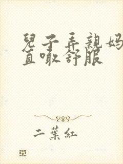 儿子弄亲妈老妈直喊舒服