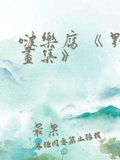 啵乐腐 《 野画集》