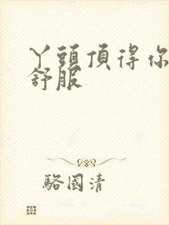 丫头顶得你舒不舒服