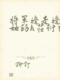 将军边走边挺进她的h庄衍祈