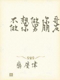 不想做你哥了想做你男朋友