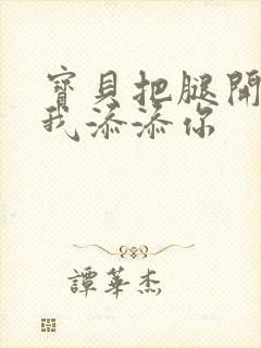 宝贝把腿开大让我添添你