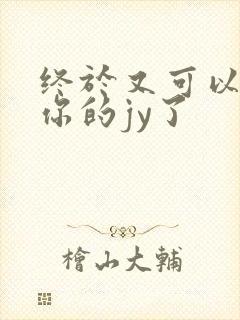 终于又可以吃到你的jy了