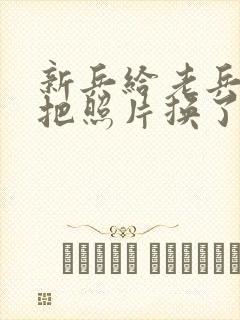 新兵给老兵吃鸡把照片换了