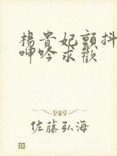 杨贵妃颤抖双乳呻吟求欢