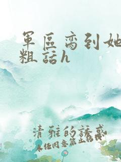 军区脔到她哭h粗话h