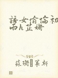 诱女偷伦初尝云雨h芷姗