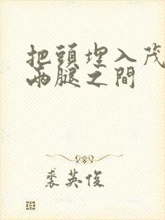 把头埋入茂密的两腿之间