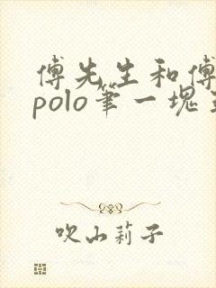 傅先生和傅太太polo笔一块五花肉