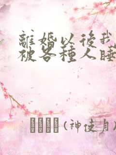 离婚以后我天天被各种人睡