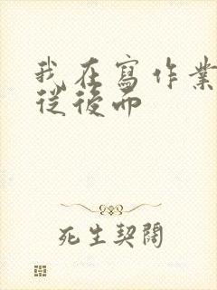 我在写作业叔叔从后面