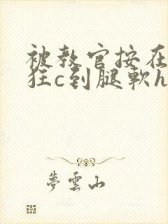 被教官按在寝室狂c到腿软h