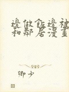 边做饭边被躁我和邻居漫画