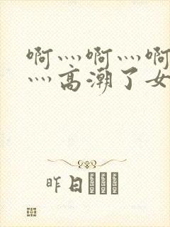 啊灬啊灬啊灬快灬高潮了女