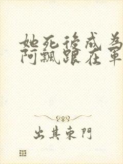 她死后成为一只阿飘跟在军人老公身后