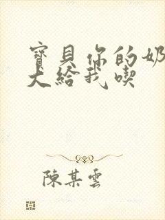 宝贝你的奶可真大给我吃