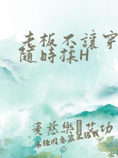 老板不让穿乳罩随时揉H