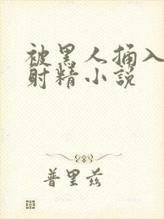 被黑人捅入子宫射精小说