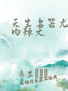 天生名器尤物h肉辣文