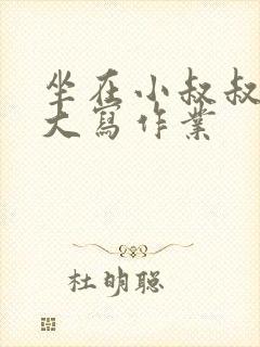 坐在小叔叔的巨大写作业