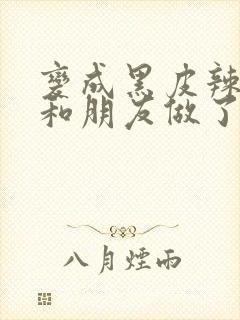 变成黑皮辣妹后和朋友做了无增删翻译接档