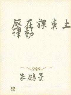 压在课桌上疯狂律动