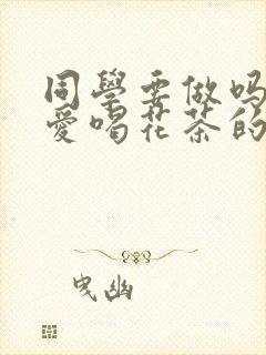 同学要做吗po爱喝花茶的小酥肉