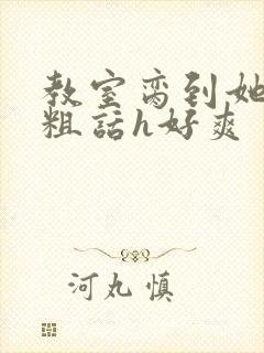 教室脔到她哭h粗话h好爽