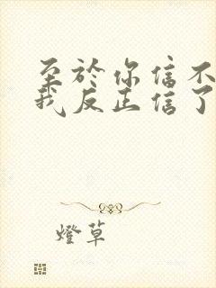 至于你信不信 我反正信了