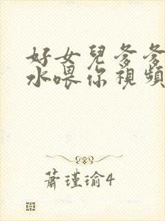 好女儿爹爹用精水喂你视频