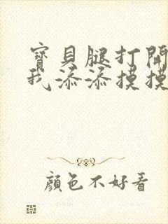 宝贝腿打开点让我添添摸摸免费