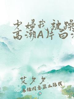 少妇我被躁爽到高潮A片白洁