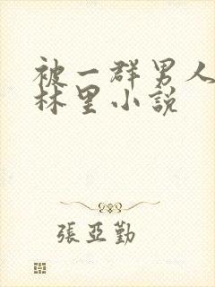 被一群男人在树林里小说